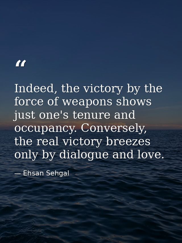 Indeed, the victory by the force of weapons shows just one's tenure and occupancy. Conversely, the real victory breezes  — Ehsan Sehgal