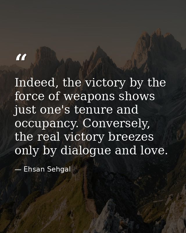 Indeed, the victory by the force of weapons shows just one's tenure and occupancy. Conversely, the real victory breezes  — Ehsan Sehgal