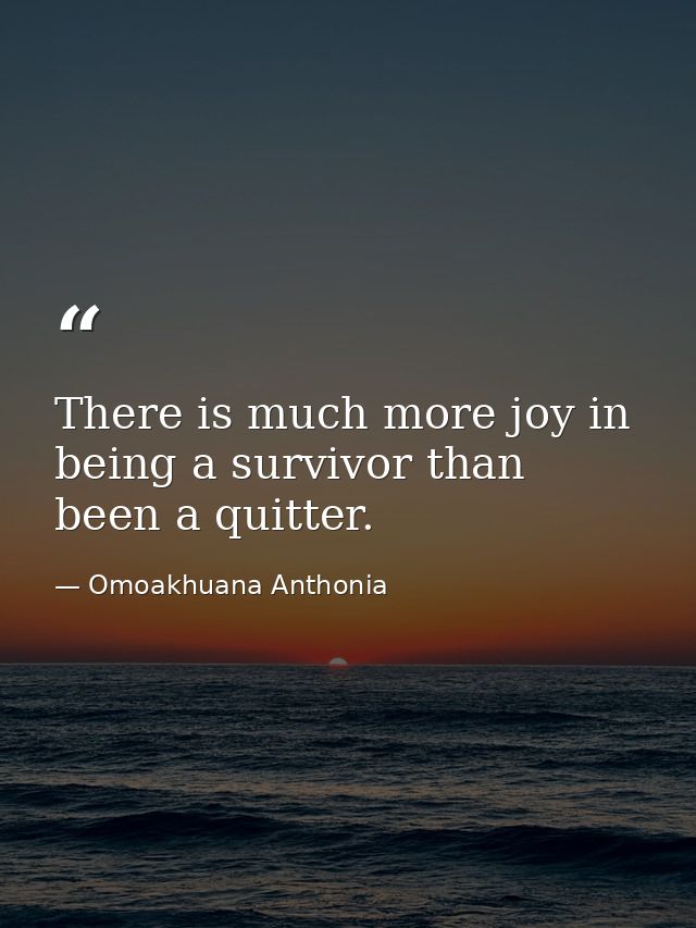 There is much more joy in being a survivor than been a quitter. — Omoakhuana Anthonia