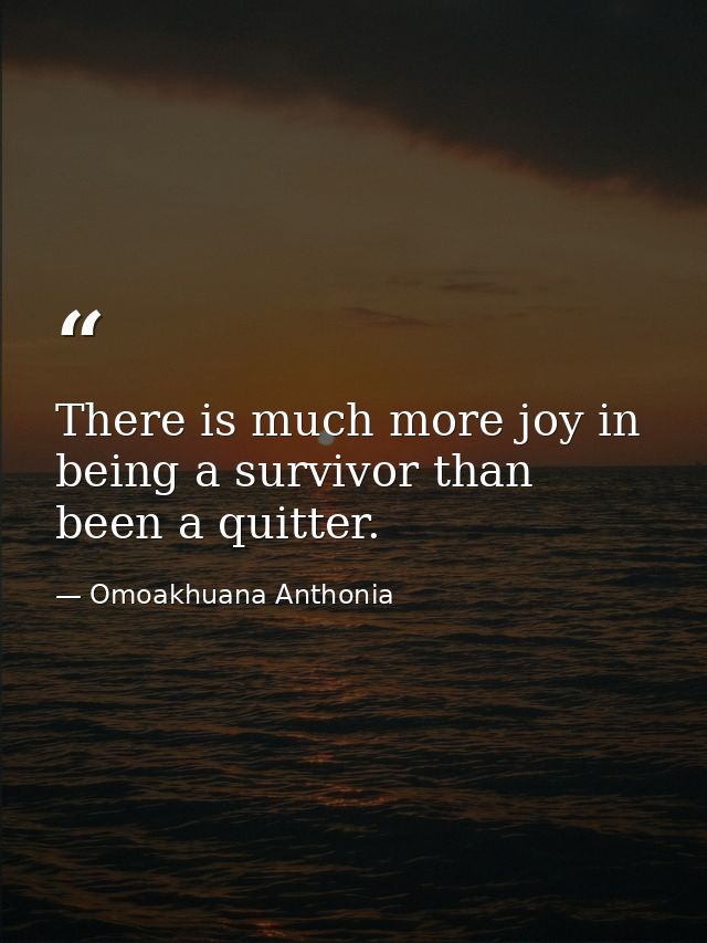 There is much more joy in being a survivor than been a quitter. — Omoakhuana Anthonia