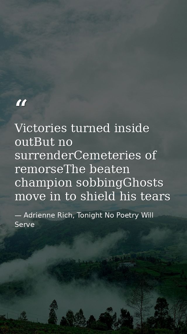 Victories turned inside outBut no surrenderCemeteries of remorseThe beaten champion sobbingGhosts move in to shield his  — Adrienne Rich, Tonight No Poetry Will Serve