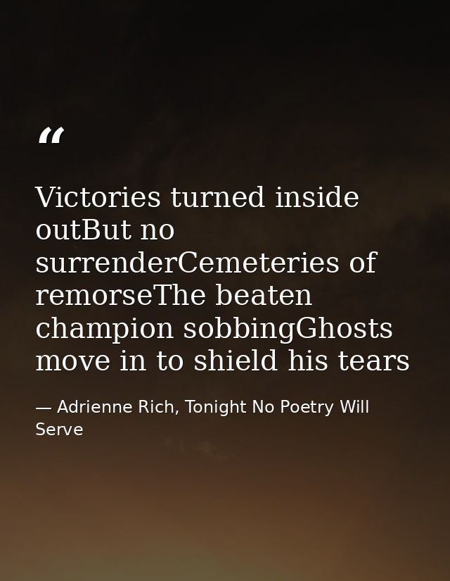 Victories turned inside outBut no surrenderCemeteries of remorseThe beaten champion sobbingGhosts move in to shield his  — Adrienne Rich, Tonight No Poetry Will Serve
