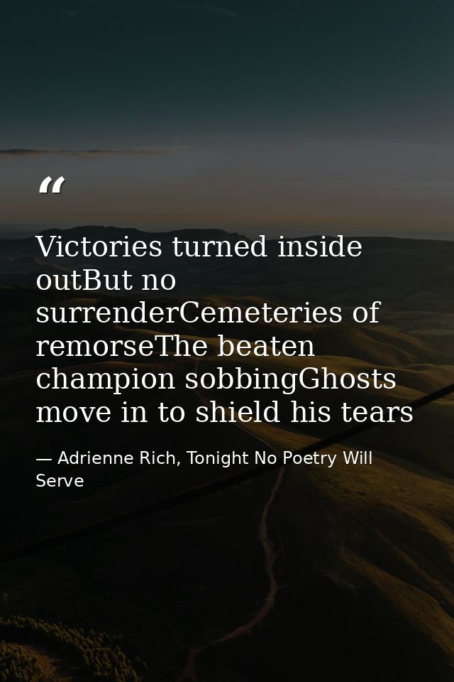Victories turned inside outBut no surrenderCemeteries of remorseThe beaten champion sobbingGhosts move in to shield his  — Adrienne Rich, Tonight No Poetry Will Serve