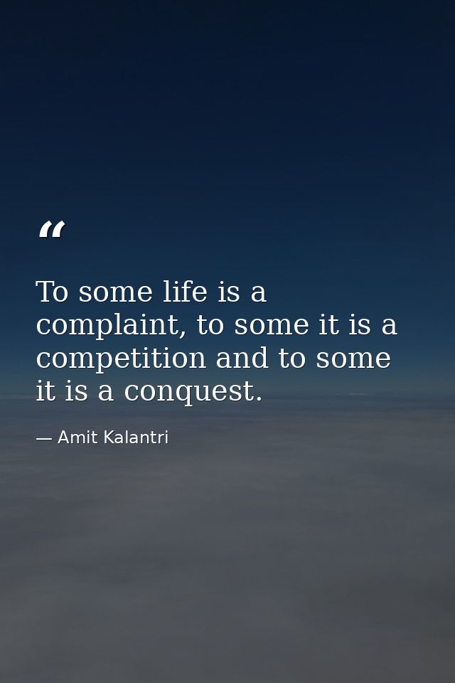 To some life is a complaint, to some it is a competition and to some it is a conquest. — Amit Kalantri