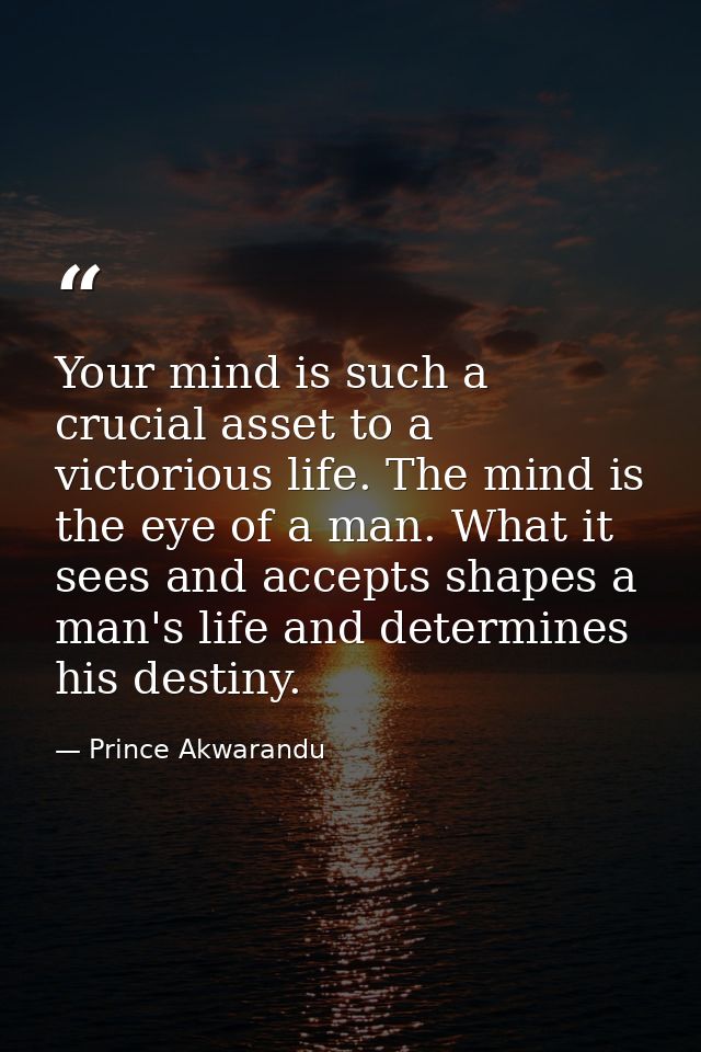 Your mind is such a crucial asset to a victorious life. The mind is the eye of a man. What it sees and accepts shapes a  — Prince Akwarandu