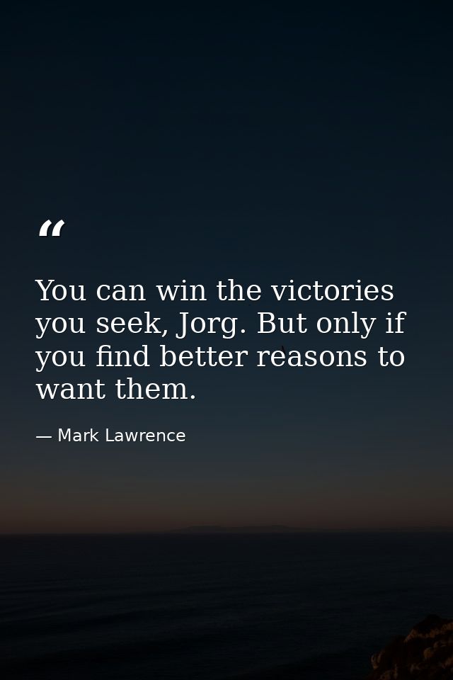 You can win the victories you seek, Jorg. But only if you find better reasons to want them. — Mark Lawrence