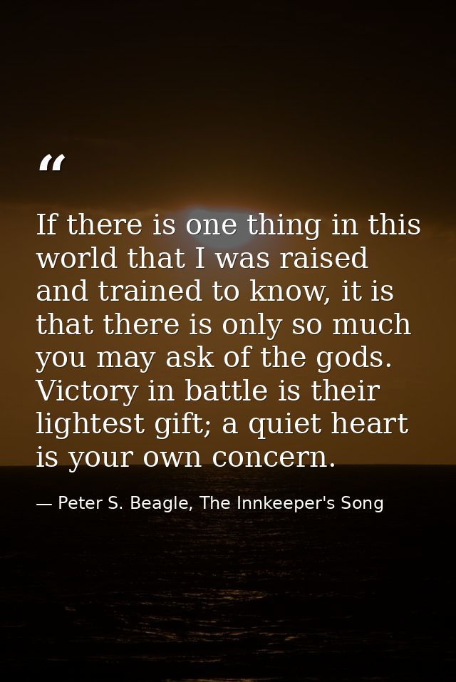 If there is one thing in this world that I was raised and trained to know, it is that there is only so much you may ask  — Peter S. Beagle, The Innkeeper's Song