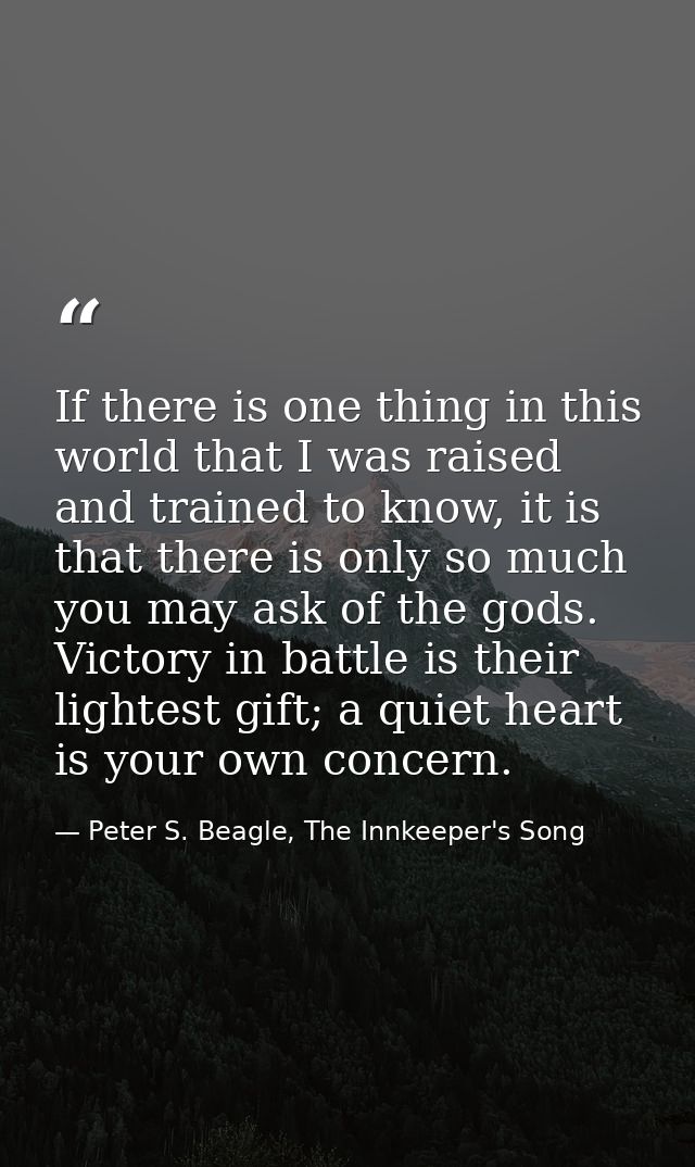 If there is one thing in this world that I was raised and trained to know, it is that there is only so much you may ask  — Peter S. Beagle, The Innkeeper's Song