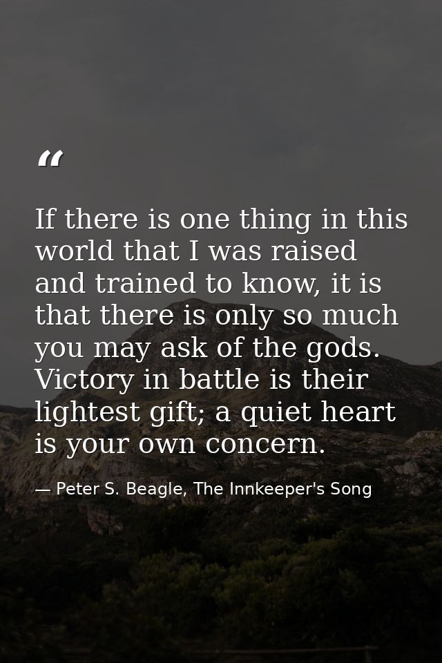 If there is one thing in this world that I was raised and trained to know, it is that there is only so much you may ask  — Peter S. Beagle, The Innkeeper's Song