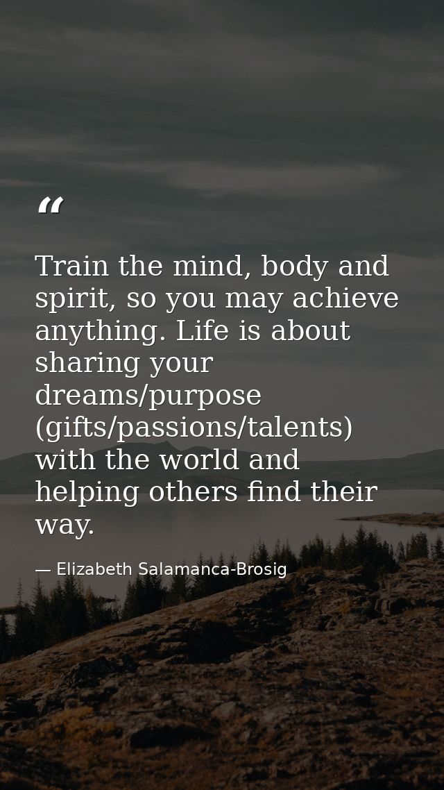 Train the mind, body and spirit, so you may achieve anything. Life is about sharing your dreams/purpose (gifts/passions/ — Elizabeth Salamanca-Brosig