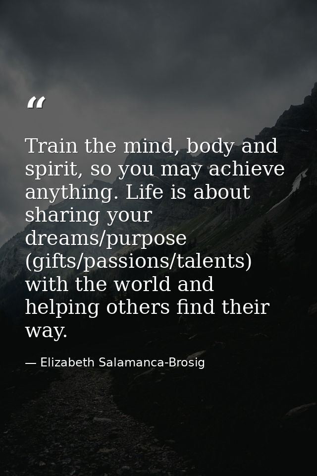 Train the mind, body and spirit, so you may achieve anything. Life is about sharing your dreams/purpose (gifts/passions/ — Elizabeth Salamanca-Brosig