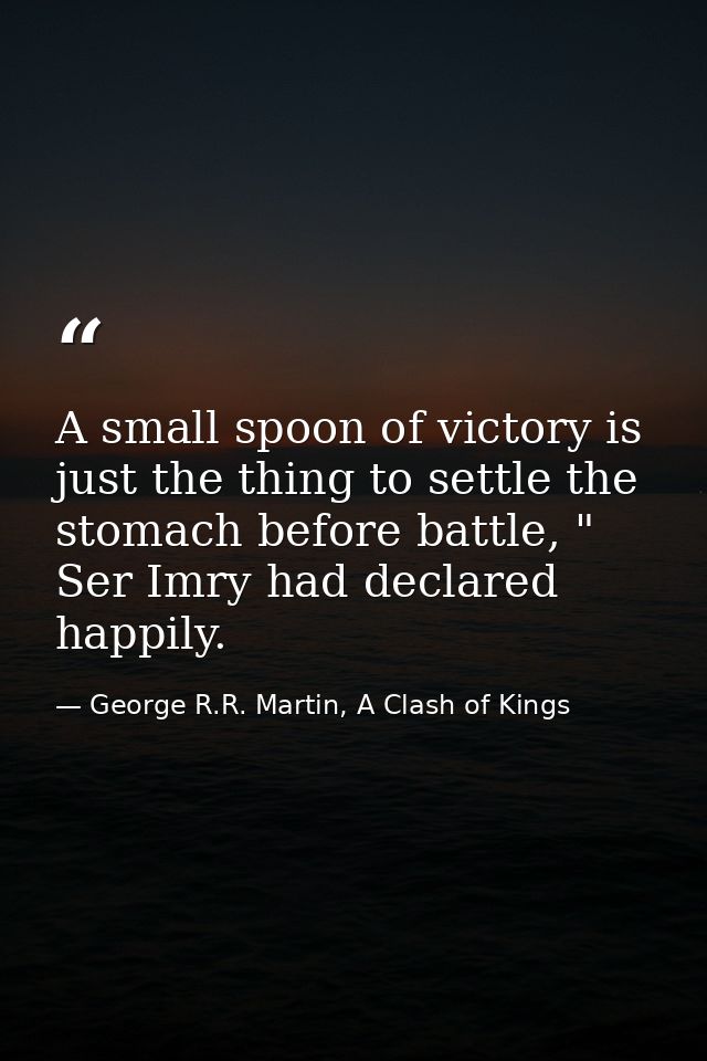 A small spoon of victory is just the thing to settle the stomach before battle, " Ser Imry had declared happily. — George R.R. Martin, A Clash of Kings