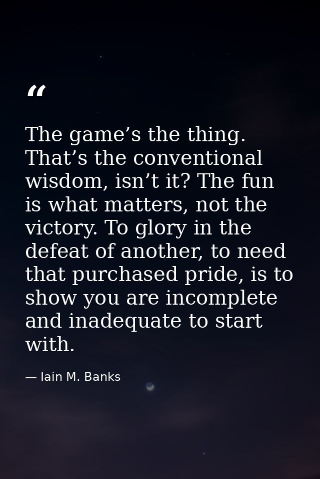 The game’s the thing. That’s the conventional wisdom, isn’t it? The fun is what matters, not the victory. To glory in th — Iain M. Banks