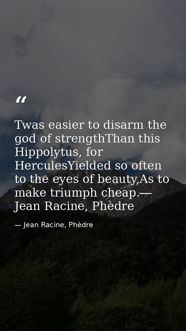 Twas easier to disarm the god of strengthThan this Hippolytus, for HerculesYielded so often to the eyes of beauty,As to  — Jean Racine, Phèdre