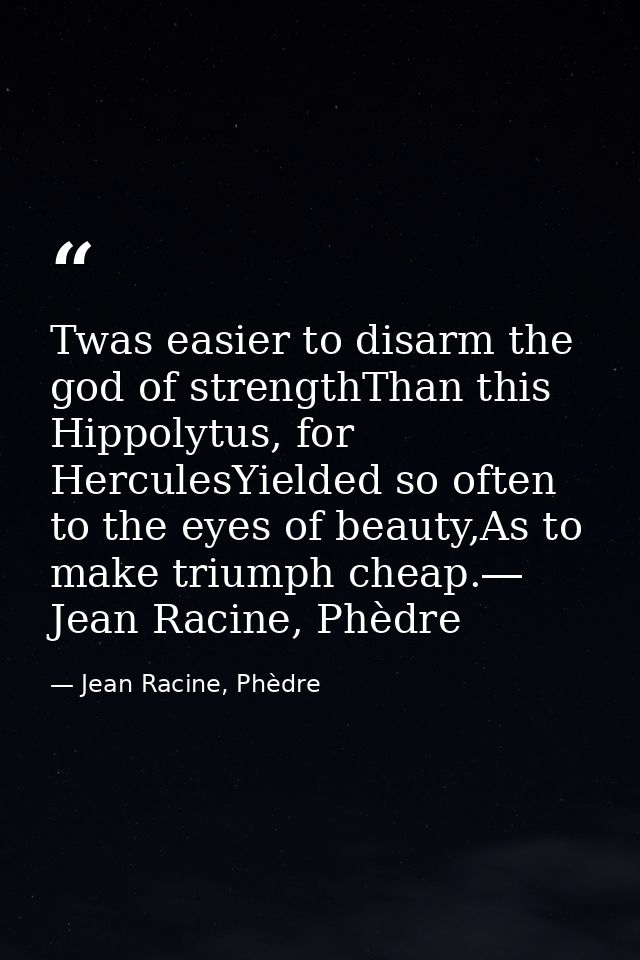 Twas easier to disarm the god of strengthThan this Hippolytus, for HerculesYielded so often to the eyes of beauty,As to  — Jean Racine, Phèdre