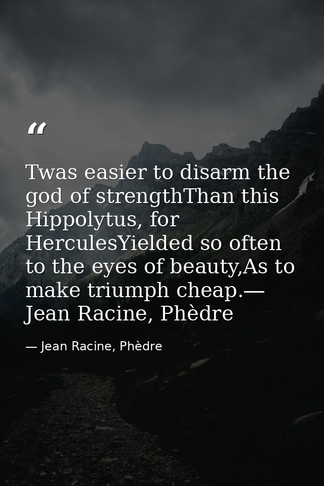 Twas easier to disarm the god of strengthThan this Hippolytus, for HerculesYielded so often to the eyes of beauty,As to  — Jean Racine, Phèdre