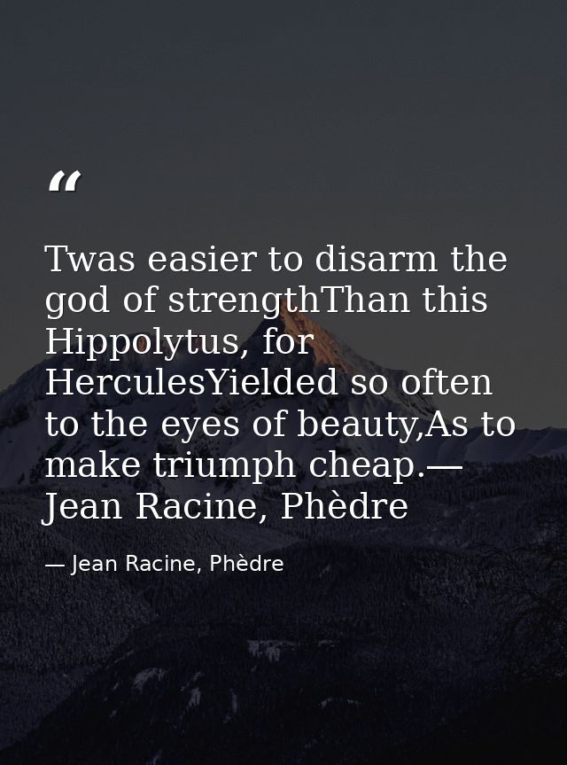 Twas easier to disarm the god of strengthThan this Hippolytus, for HerculesYielded so often to the eyes of beauty,As to  — Jean Racine, Phèdre