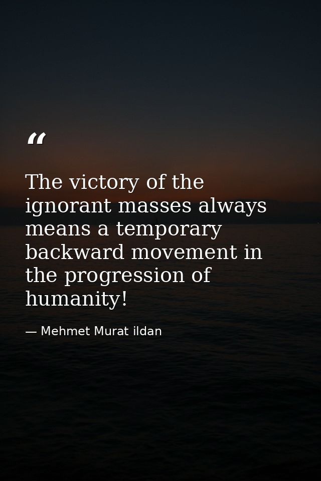 The victory of the ignorant masses always means a temporary backward movement in the progression of humanity! — Mehmet Murat ildan