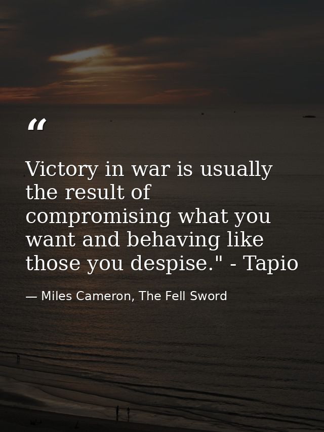 Victory in war is usually the result of compromising what you want and behaving like those you despise." - Tapio — Miles Cameron, The Fell Sword