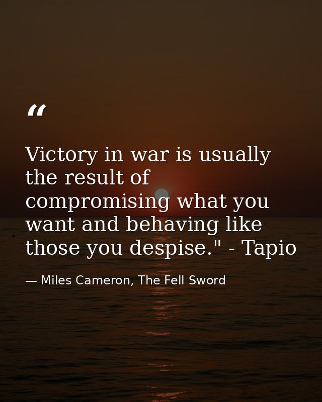 Victory in war is usually the result of compromising what you want and behaving like those you despise." - Tapio — Miles Cameron, The Fell Sword