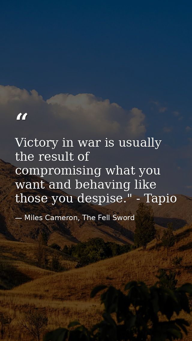 Victory in war is usually the result of compromising what you want and behaving like those you despise." - Tapio — Miles Cameron, The Fell Sword