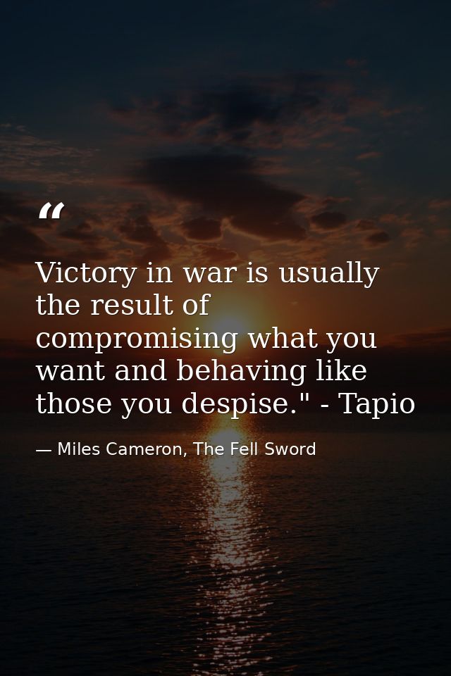 Victory in war is usually the result of compromising what you want and behaving like those you despise." - Tapio — Miles Cameron, The Fell Sword