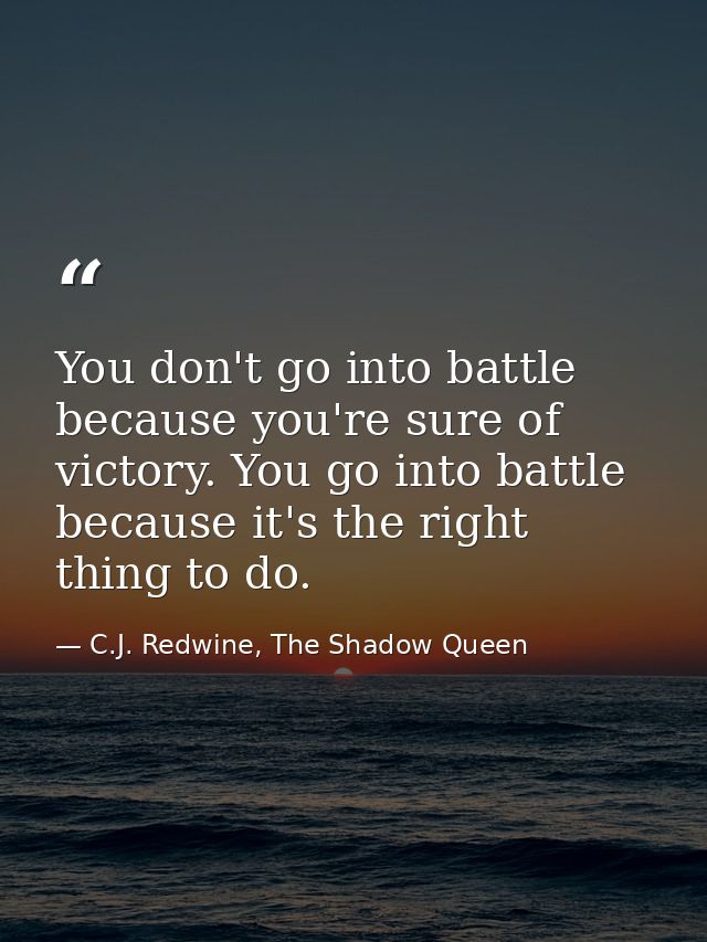 You don't go into battle because you're sure of victory. You go into battle because it's the right thing to do. — C.J. Redwine, The Shadow Queen