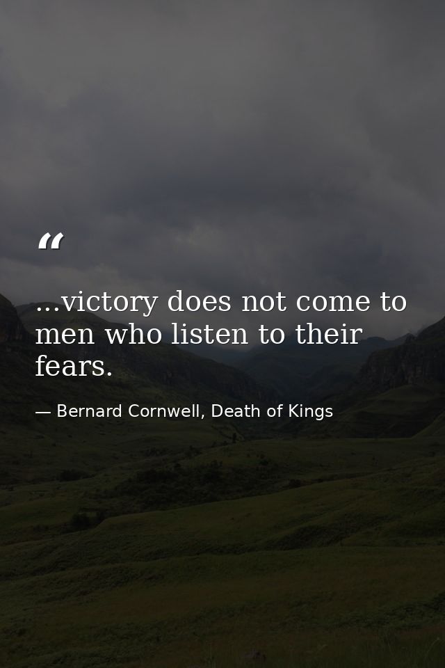 ...victory does not come to men who listen to their fears. — Bernard Cornwell, Death of Kings