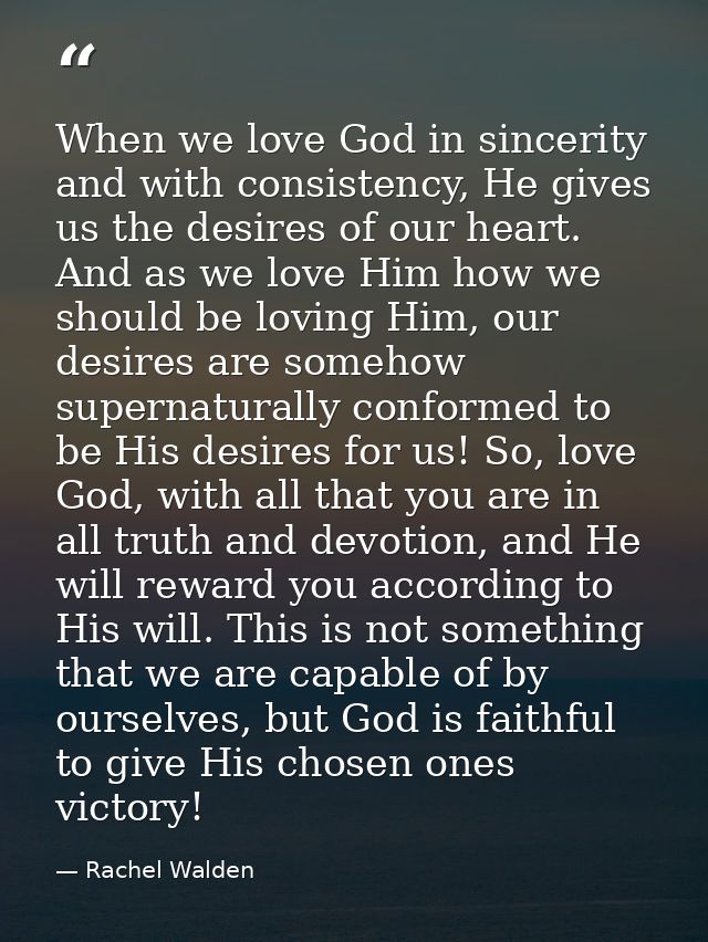 When we love God in sincerity and with consistency, He gives us the desires of our heart. And as we love Him how we shou — Rachel Walden