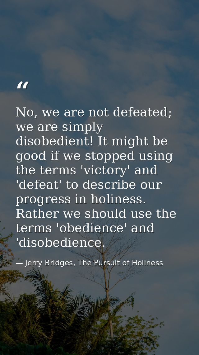 No, we are not defeated; we are simply disobedient! It might be good if we stopped using the terms 'victory' and 'defeat — Jerry Bridges, The Pursuit of Holiness