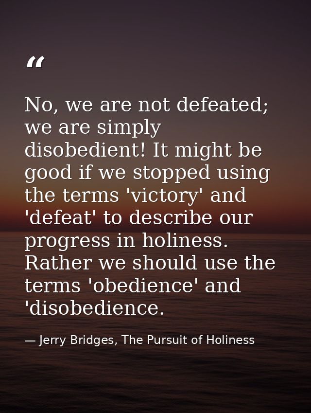 No, we are not defeated; we are simply disobedient! It might be good if we stopped using the terms 'victory' and 'defeat — Jerry Bridges, The Pursuit of Holiness