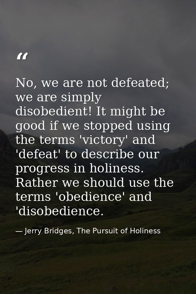 No, we are not defeated; we are simply disobedient! It might be good if we stopped using the terms 'victory' and 'defeat — Jerry Bridges, The Pursuit of Holiness