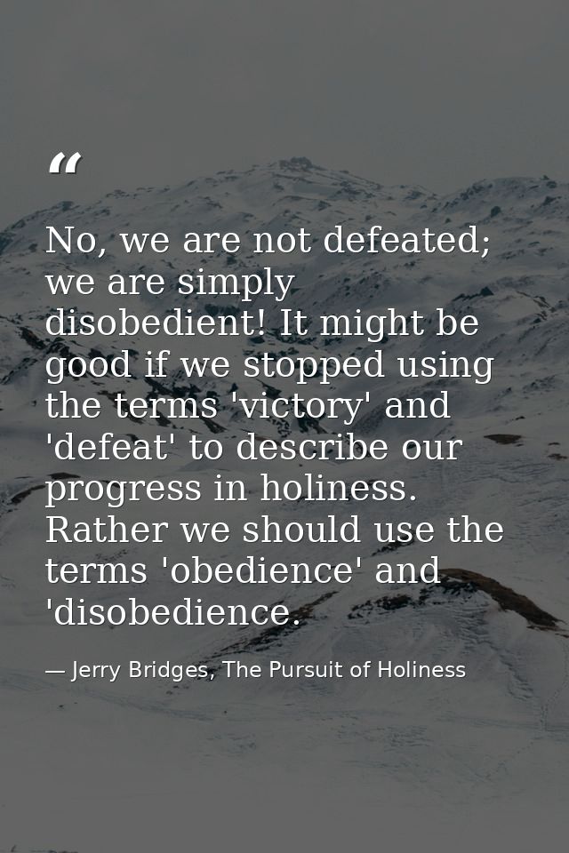 No, we are not defeated; we are simply disobedient! It might be good if we stopped using the terms 'victory' and 'defeat — Jerry Bridges, The Pursuit of Holiness