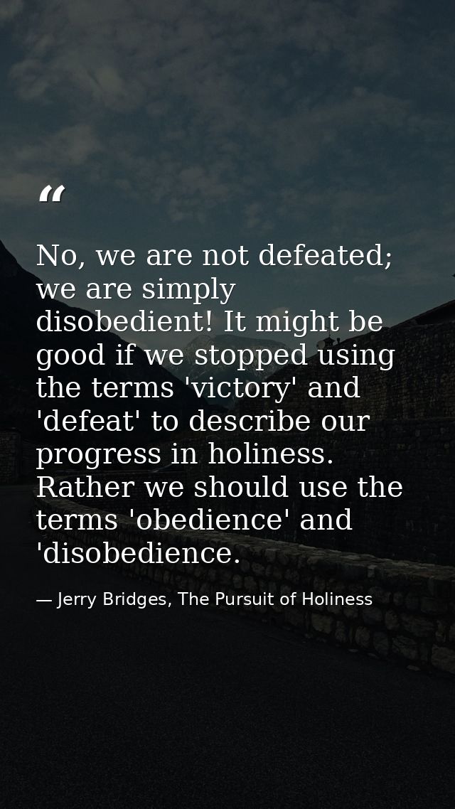 No, we are not defeated; we are simply disobedient! It might be good if we stopped using the terms 'victory' and 'defeat — Jerry Bridges, The Pursuit of Holiness