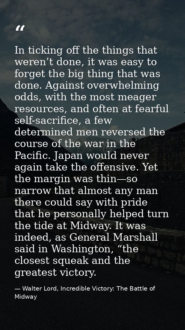 In ticking off the things that weren’t done, it was easy to forget the big thing that was done. Against overwhelming odd — Walter Lord, Incredible Victory: The Battle of Midway