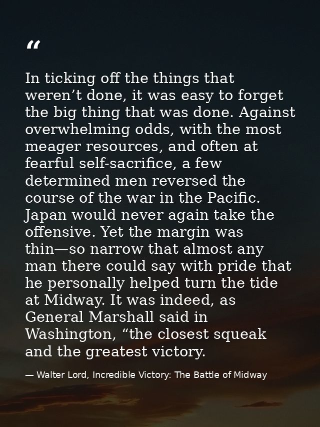 In ticking off the things that weren’t done, it was easy to forget the big thing that was done. Against overwhelming odd — Walter Lord, Incredible Victory: The Battle of Midway