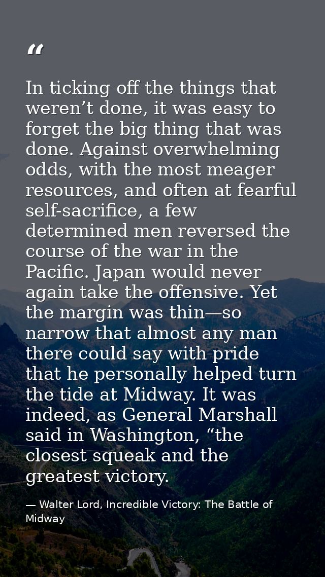 In ticking off the things that weren’t done, it was easy to forget the big thing that was done. Against overwhelming odd — Walter Lord, Incredible Victory: The Battle of Midway