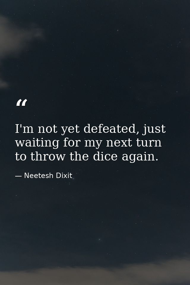 I'm not yet defeated, just waiting for my next turn to throw the dice again. — Neetesh Dixit