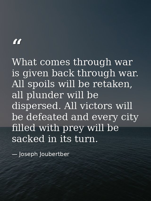 What comes through war is given back through war. All spoils will be retaken, all plunder will be dispersed. All victors — Joseph Joubertber