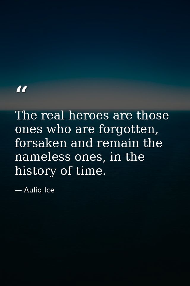 The real heroes are those ones who are forgotten, forsaken and remain the nameless ones, in the history of time. — Auliq Ice