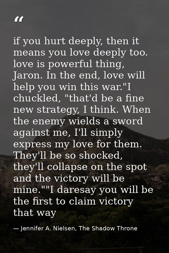 if you hurt deeply, then it means you love deeply too. love is powerful thing, Jaron. In the end, love will help you win — Jennifer A. Nielsen, The Shadow Throne