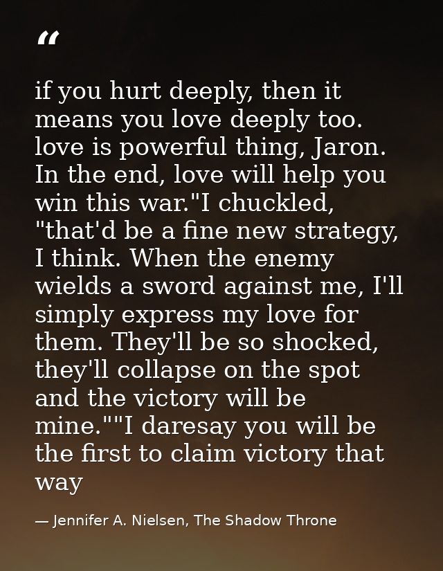 if you hurt deeply, then it means you love deeply too. love is powerful thing, Jaron. In the end, love will help you win — Jennifer A. Nielsen, The Shadow Throne