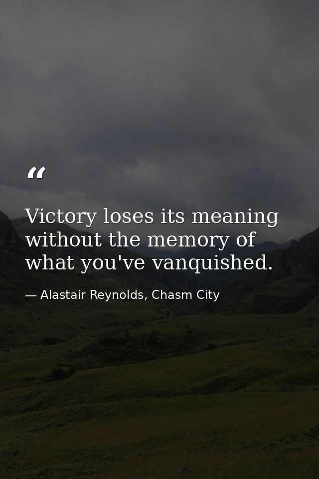 Victory loses its meaning without the memory of what you've vanquished. — Alastair Reynolds, Chasm City