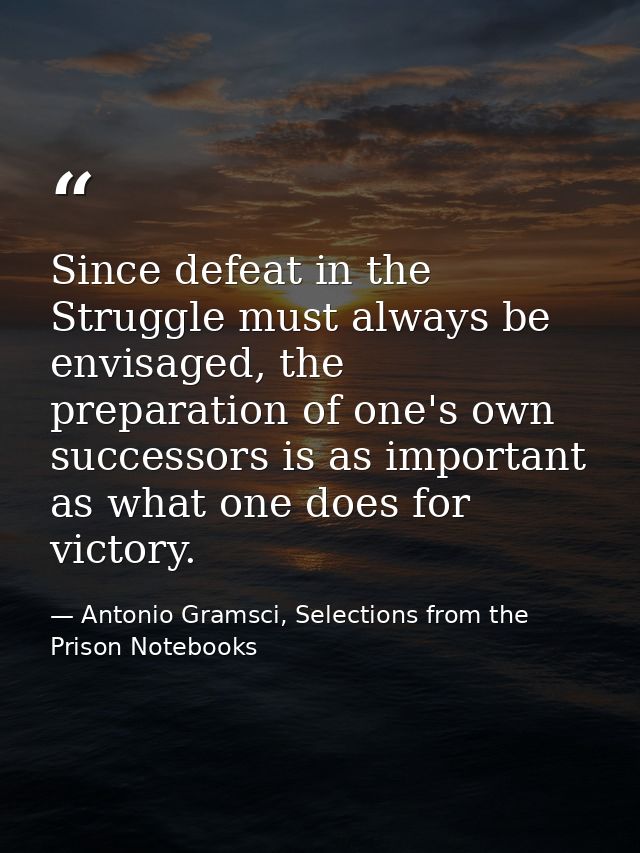 Since defeat in the Struggle must always be envisaged, the preparation of one's own successors is as important as what o — Antonio Gramsci, Selections from the Prison Notebooks