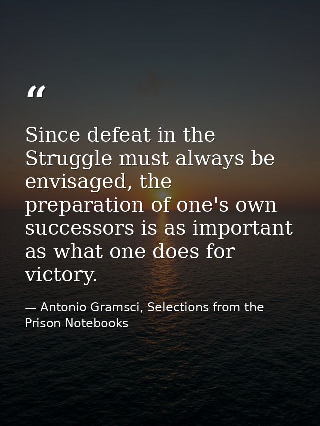 Since defeat in the Struggle must always be envisaged, the preparation of one's own successors is as important as what o — Antonio Gramsci, Selections from the Prison Notebooks