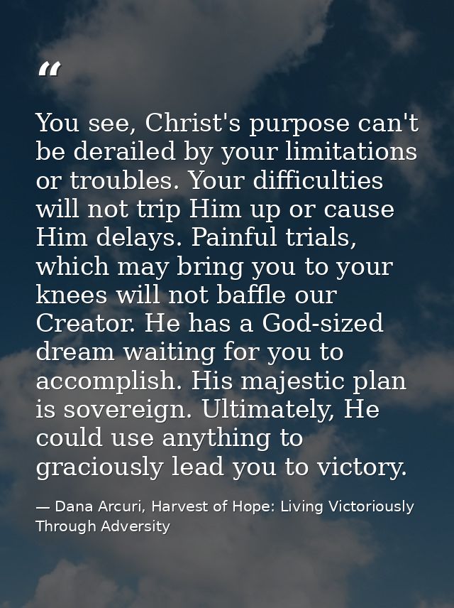 You see, Christ's purpose can't be derailed by your limitations or troubles. Your difficulties will not trip Him up or c — Dana Arcuri, Harvest of Hope: Living Victoriously Through Adversity