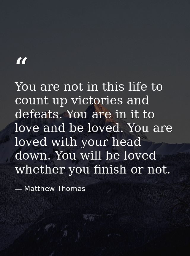 You are not in this life to count up victories and defeats. You are in it to love and be loved. You are loved with your  — Matthew Thomas