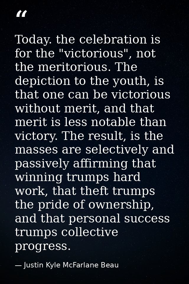 Today. the celebration is for the "victorious", not the meritorious. The depiction to the youth, is that one can be vict — Justin Kyle McFarlane Beau