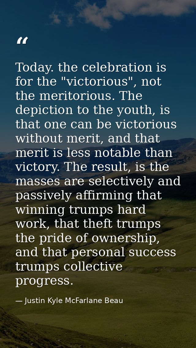 Today. the celebration is for the "victorious", not the meritorious. The depiction to the youth, is that one can be vict — Justin Kyle McFarlane Beau