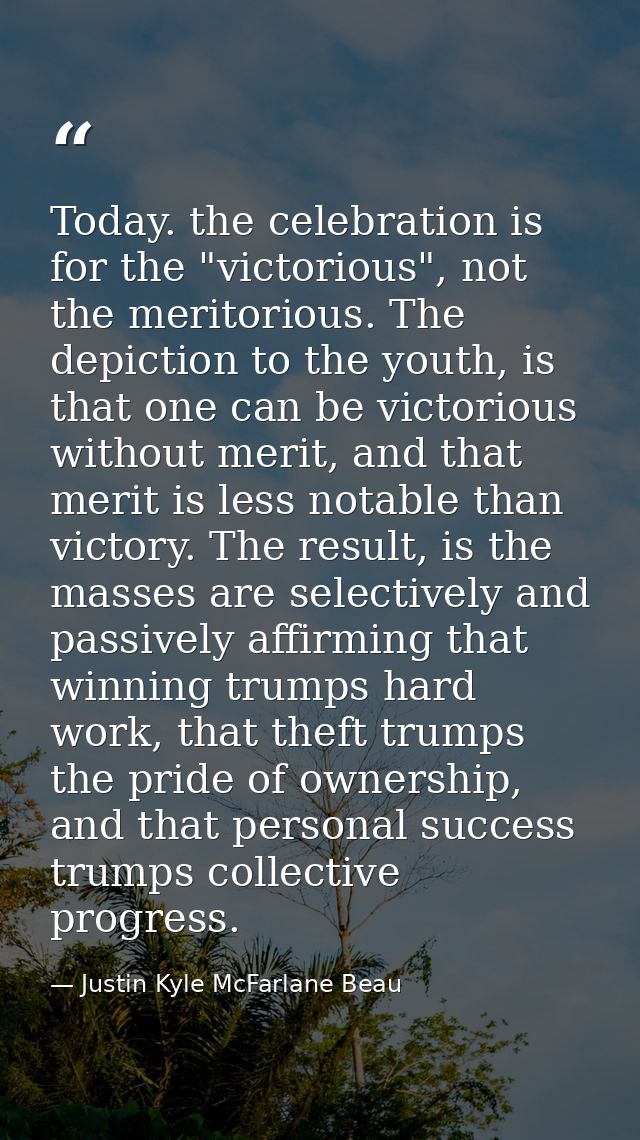 Today. the celebration is for the "victorious", not the meritorious. The depiction to the youth, is that one can be vict — Justin Kyle McFarlane Beau